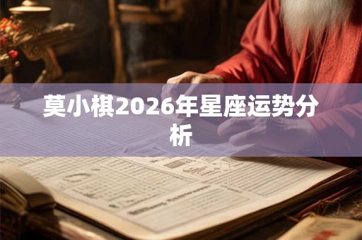 莫小棋2026年星座运势分析 莫小棋2026年星座运势分析