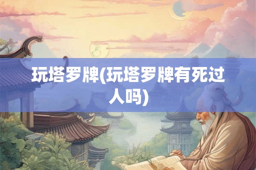 玩塔罗牌(玩塔罗牌有死过人吗) 玩塔罗牌(玩塔罗牌有死过人吗)