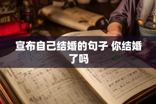 宣布自己结婚的句子 你结婚了吗 宣布自己结婚的句子 你结婚了吗