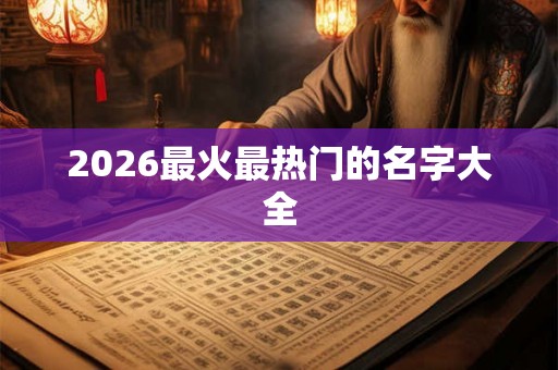 2026最火最热门的名字大全 2026最火最热门的名字大全