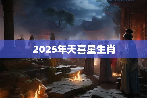 2025年天喜星生肖 2025年天喜星生肖