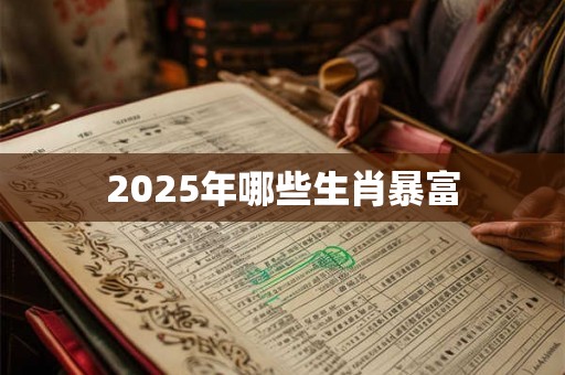 2025年哪些生肖暴富 2025年哪些生肖暴富