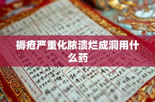褥疮严重化脓溃烂成洞用什么药 褥疮严重化脓溃烂成洞用什么药
