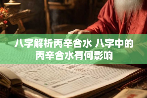 八字解析丙辛合水 八字中的丙辛合水有何影响
