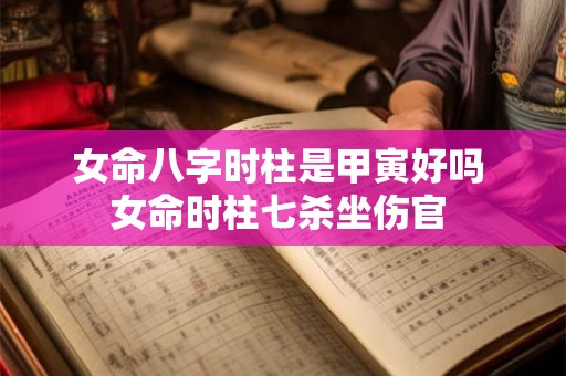 女命八字时柱是甲寅好吗 女命时柱七杀坐伤官 女命八字时柱是甲寅好吗 女命时柱七杀坐伤官