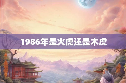 1986年是火虎还是木虎 1986年是火虎还是木虎