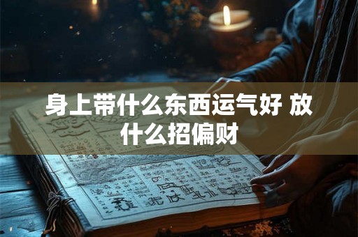 身上带什么东西运气好 放什么招偏财 身上带什么东西运气好 放什么招偏财