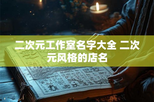 二次元工作室名字大全 二次元风格的店名 二次元工作室名字大全 二次元风格的店名