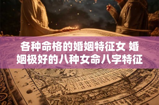 各种命格的婚姻特征女 婚姻极好的八种女命八字特征 各种命格的婚姻特征女 婚姻极好的八种女命八字特征