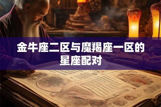 金牛座二区与魔羯座一区的星座配对 金牛座二区与魔羯座一区的星座配对