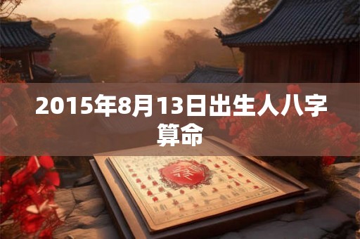 2015年8月13日出生人八字算命 2015年8月13日出生人八字算命