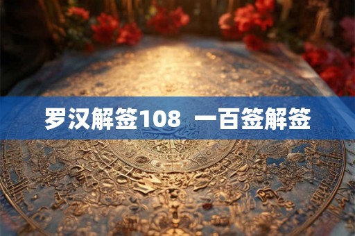 罗汉解签108 一百签解签 罗汉解签108 一百签解签