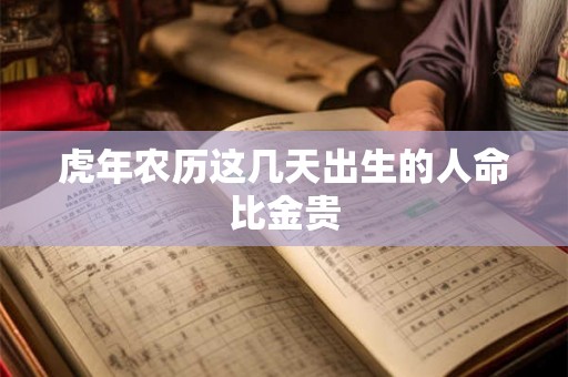 虎年农历这几天出生的人命比金贵 虎年农历这几天出生的人命比金贵