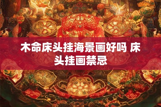 木命床头挂海景画好吗 床头挂画禁忌