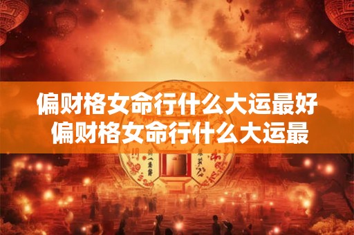 偏财格女命行什么大运最好 偏财格女命行什么大运最好呢 偏财格女命行什么大运最好 偏财格女命行什么大运最好呢