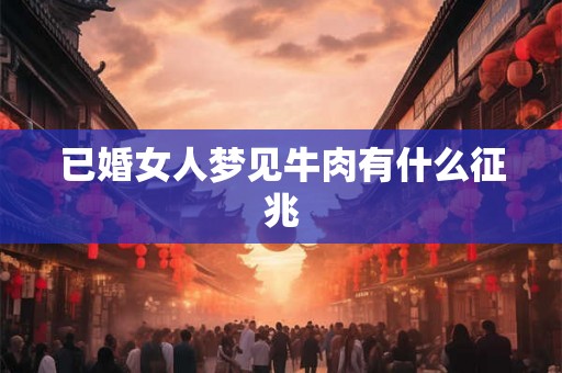 已婚女人梦见牛肉有什么征兆 已婚女人梦见牛肉有什么征兆