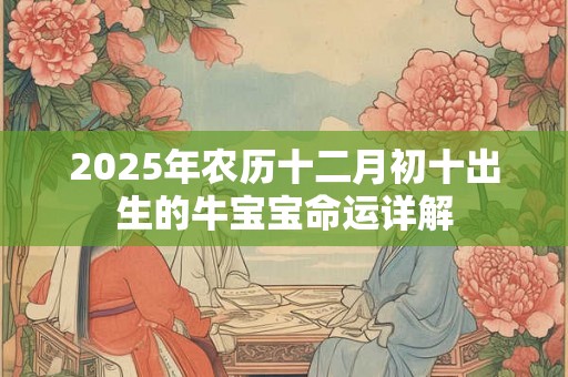 2025年农历十二月初十出生的牛宝宝命运详解 2025年农历十二月初十出生的牛宝宝命运详解