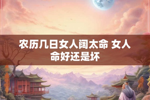 农历几日女人阔太命 女人命好还是坏 农历几日女人阔太命 女人命好还是坏