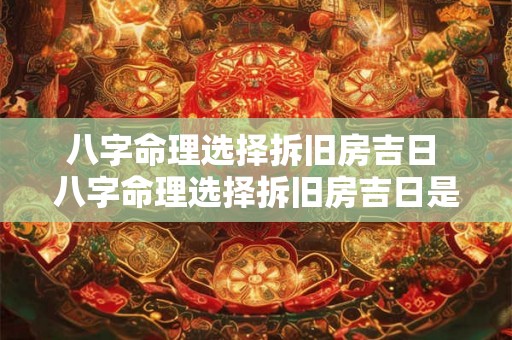 八字命理选择拆旧房吉日 八字命理选择拆旧房吉日是什么