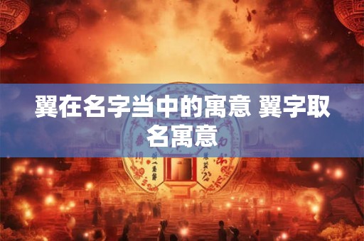 翼在名字当中的寓意 翼字取名寓意 翼在名字当中的寓意 翼字取名寓意