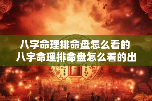 八字命理排命盘怎么看的 八字命理排命盘怎么看的出来