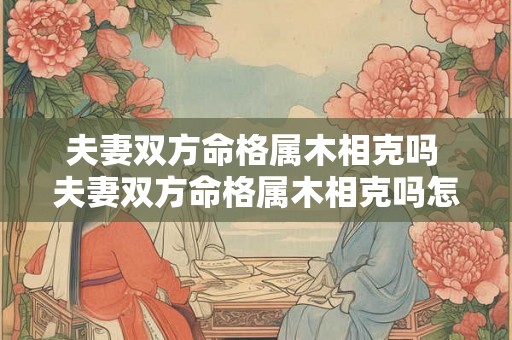 夫妻双方命格属木相克吗 夫妻双方命格属木相克吗怎么化解 夫妻双方命格属木相克吗 夫妻双方命格属木相克吗怎么化解