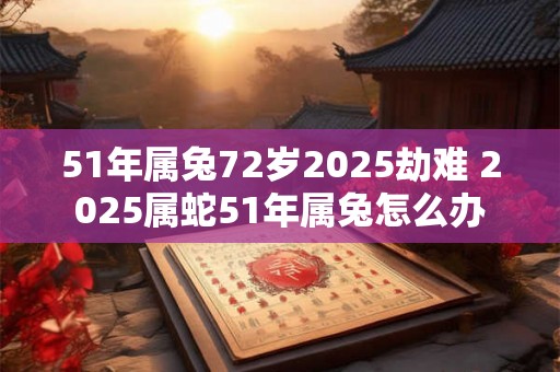 51年属兔72岁2025劫难 2025属蛇51年属兔怎么办 51年属兔72岁2025劫难 2025属蛇51年属兔怎么办