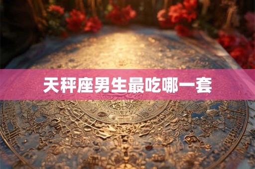 天秤座男生最吃哪一套 天秤座男生最吃哪一套