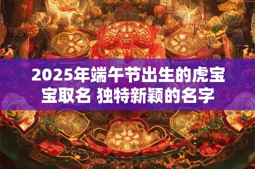 2025年端午节出生的虎宝宝取名 独特新颖的名字