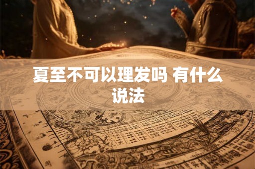 夏至不可以理发吗 有什么说法 夏至不可以理发吗 有什么说法