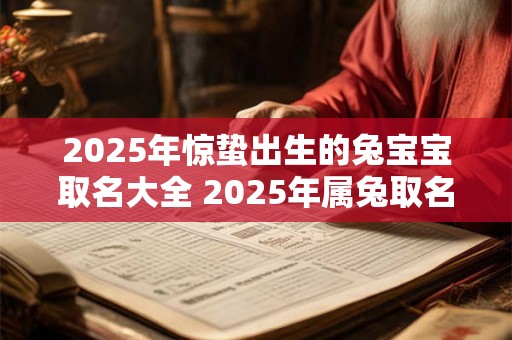 2025年惊蛰出生的兔宝宝取名大全 2025年属兔取名宜用字 2025年惊蛰出生的兔宝宝取名大全 2025年属兔取名宜用字