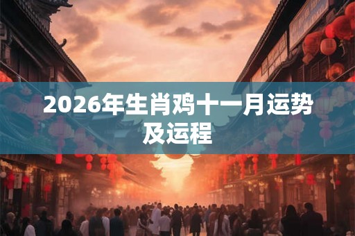 2026年生肖鸡十一月运势及运程 2026年生肖鸡十一月运势及运程