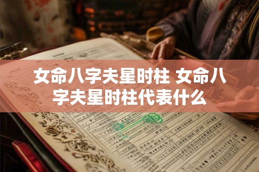 女命八字夫星时柱 女命八字夫星时柱代表什么 女命八字夫星时柱 女命八字夫星时柱代表什么