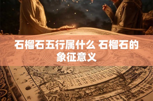 石榴石五行属什么 石榴石的象征意义 石榴石五行属什么 石榴石的象征意义