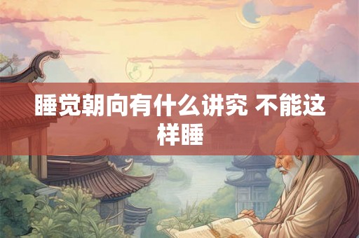 睡觉朝向有什么讲究 不能这样睡 睡觉朝向有什么讲究 不能这样睡