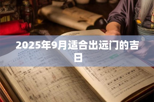 2025年9月适合出远门的吉日 2025年9月适合出远门的吉日
