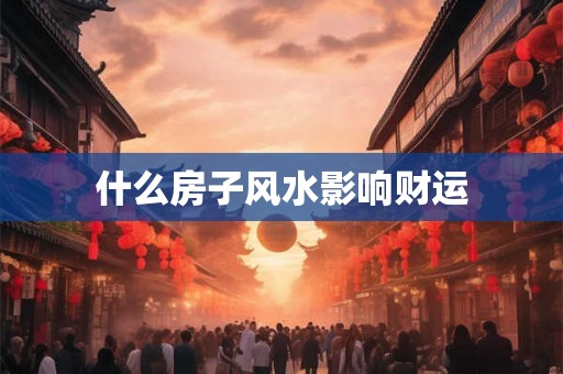 什么房子风水影响财运 什么房子风水影响财运