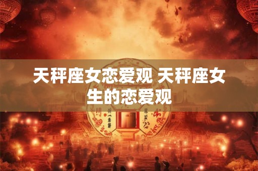 天秤座女恋爱观 天秤座女生的恋爱观 天秤座女恋爱观 天秤座女生的恋爱观