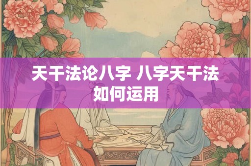 天干法论八字 八字天干法如何运用 天干法论八字 八字天干法如何运用