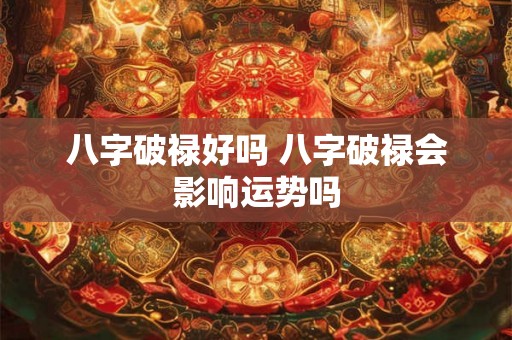 八字破禄好吗 八字破禄会影响运势吗