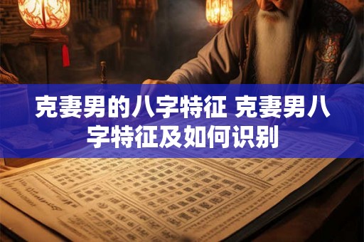 克妻男的八字特征 克妻男八字特征及如何识别