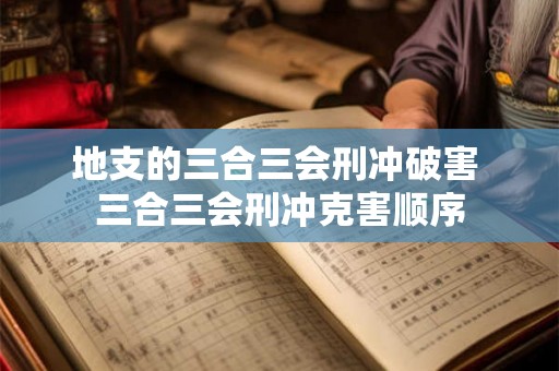 地支的三合三会刑冲破害 三合三会刑冲克害顺序 地支的三合三会刑冲破害 三合三会刑冲克害顺序