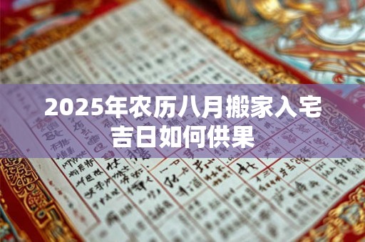 2025年农历八月搬家入宅吉日如何供果 2025年农历八月搬家入宅吉日如何供果