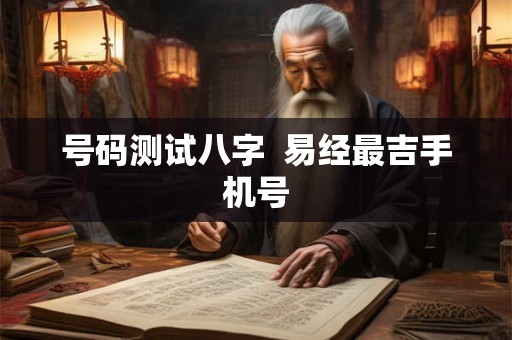 号码测试八字 易经最吉手机号 号码测试八字 易经最吉手机号