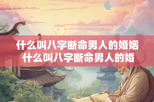 什么叫八字断命男人的婚姻 什么叫八字断命男人的婚姻关系