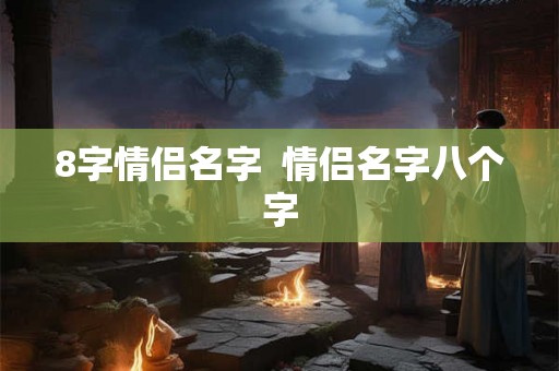 8字情侣名字 情侣名字八个字 8字情侣名字 情侣名字八个字
