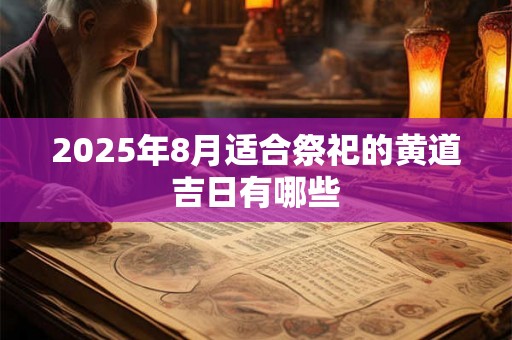 2025年8月适合祭祀的黄道吉日有哪些 2025年8月适合祭祀的黄道吉日有哪些