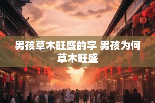 男孩草木旺盛的字 男孩为何草木旺盛 男孩草木旺盛的字 男孩为何草木旺盛