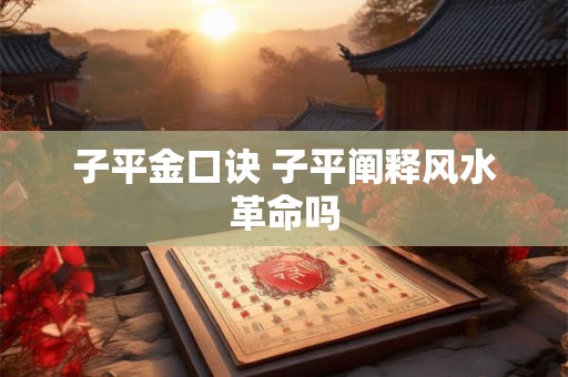 子平金口诀 子平阐释风水革命吗 子平金口诀 子平阐释风水革命吗