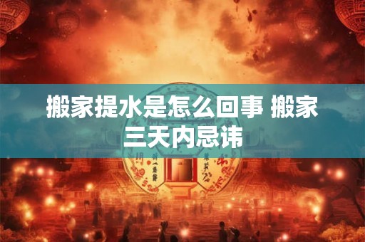 搬家提水是怎么回事 搬家三天内忌讳 搬家提水是怎么回事 搬家三天内忌讳
